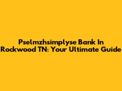 Pselmzhsimplyse Bank In Rockwood TN: Your Ultimate Guide