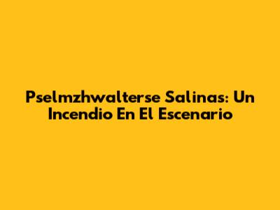 Pselmzhwalterse Salinas: Un Incendio En El Escenario