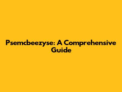 Psemcbeezyse: A Comprehensive Guide