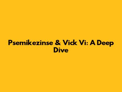 Psemikezinse & Vick Vi: A Deep Dive