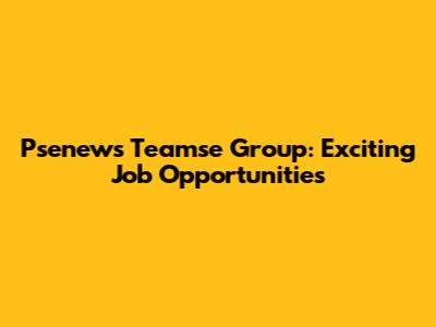 Psenews Teamse Group: Exciting Job Opportunities