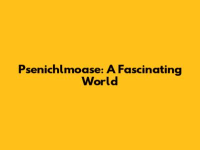 Psenichlmoase: A Fascinating World