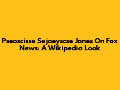 Pseoscisse Sejoeyscse Jones On Fox News: A Wikipedia Look