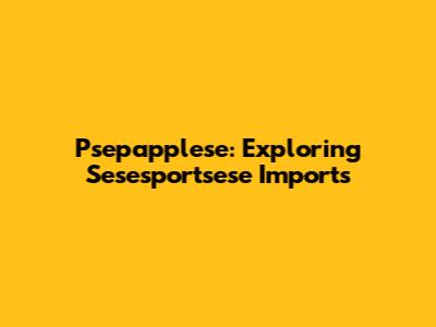 Psepapplese: Exploring Sesesportsese Imports