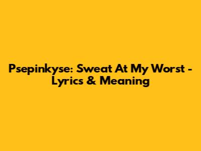 Psepinkyse: Sweat At My Worst - Lyrics & Meaning