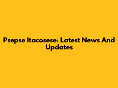Psepse Itacosese: Latest News And Updates
