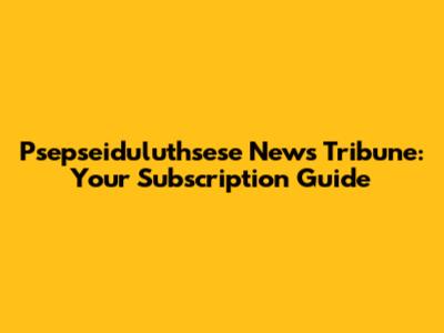 Psepseiduluthsese News Tribune: Your Subscription Guide