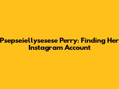 Psepseiellysesese Perry: Finding Her Instagram Account
