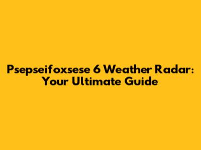 Psepseifoxsese 6 Weather Radar: Your Ultimate Guide