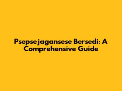 Psepsejagansese Bersedi: A Comprehensive Guide