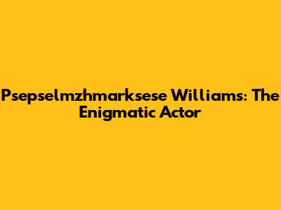 Psepselmzhmarksese Williams: The Enigmatic Actor