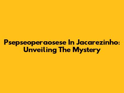 Psepseoperaosese In Jacarezinho: Unveiling The Mystery