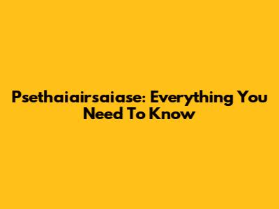 Psethaiairsaiase: Everything You Need To Know