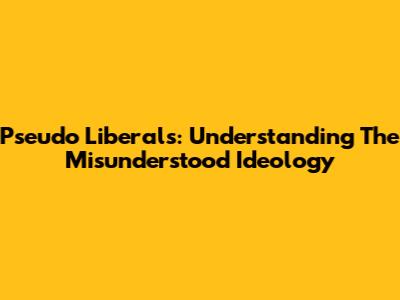 Pseudo Liberals: Understanding The Misunderstood Ideology