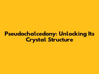 Pseudochalcedony: Unlocking Its Crystal Structure