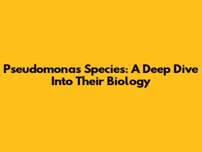 Pseudomonas Species: A Deep Dive Into Their Biology