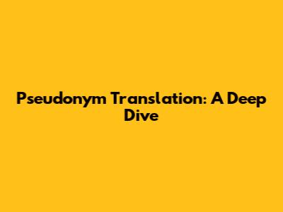 Pseudonym Translation: A Deep Dive