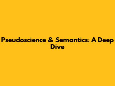 Pseudoscience & Semantics: A Deep Dive