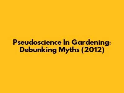 Pseudoscience In Gardening: Debunking Myths (2012)