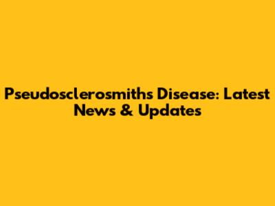 Pseudosclerosmiths Disease: Latest News & Updates