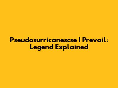 Pseudosurricanescse I Prevail: Legend Explained