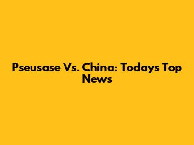 Pseusase Vs. China: Today's Top News