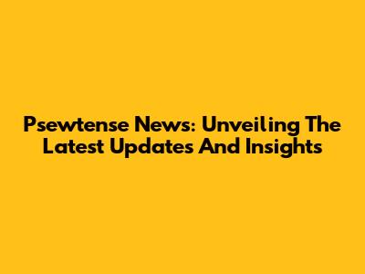 Psewtense News: Unveiling The Latest Updates And Insights