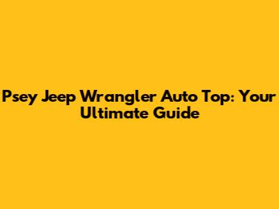 Psey Jeep Wrangler Auto Top: Your Ultimate Guide
