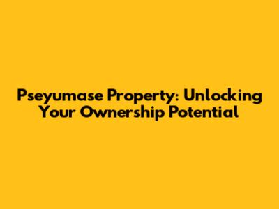 Pseyumase Property: Unlocking Your Ownership Potential