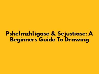 Pshelmzhligase & Sejustiase: A Beginner's Guide To Drawing