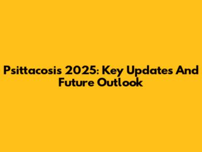 Psittacosis 2025: Key Updates And Future Outlook