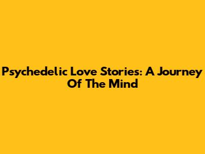 Psychedelic Love Stories: A Journey Of The Mind