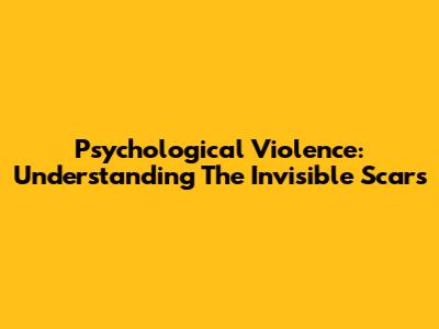 Psychological Violence: Understanding The Invisible Scars