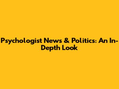 Psychologist News & Politics: An In-Depth Look