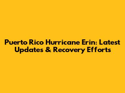 Puerto Rico Hurricane Erin: Latest Updates & Recovery Efforts