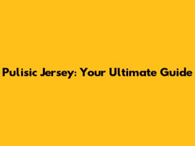 Pulisic Jersey: Your Ultimate Guide