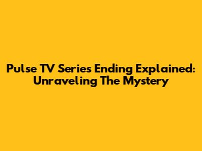 Pulse TV Series Ending Explained: Unraveling The Mystery