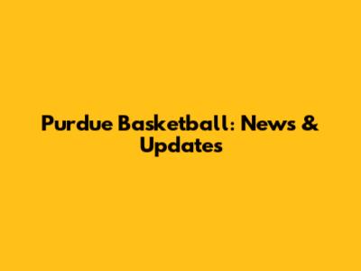 Purdue Basketball: News & Updates