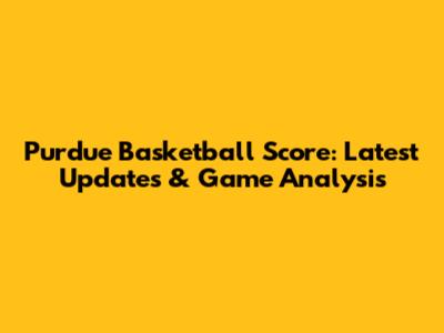 Purdue Basketball Score: Latest Updates & Game Analysis