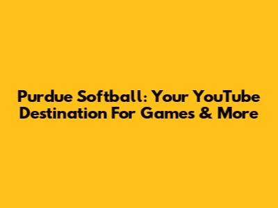 Purdue Softball: Your YouTube Destination For Games & More