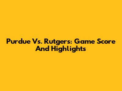 Purdue Vs. Rutgers: Game Score And Highlights