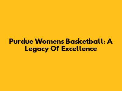 Purdue Women's Basketball: A Legacy Of Excellence