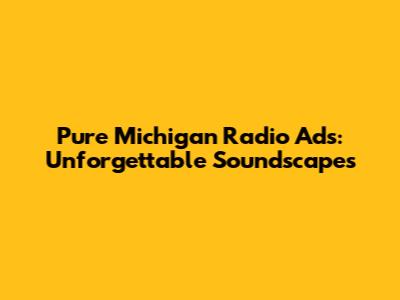 Pure Michigan Radio Ads: Unforgettable Soundscapes