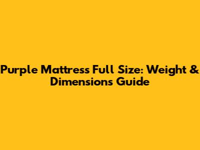 Purple Mattress Full Size: Weight & Dimensions Guide