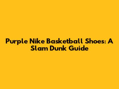 Purple Nike Basketball Shoes: A Slam Dunk Guide
