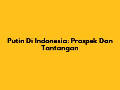 Putin Di Indonesia: Prospek Dan Tantangan