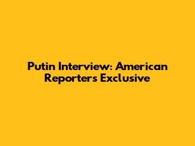 Putin Interview: American Reporter's Exclusive