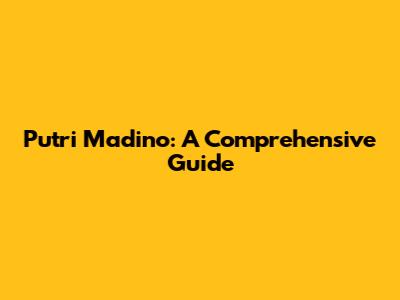 Putri Madino: A Comprehensive Guide