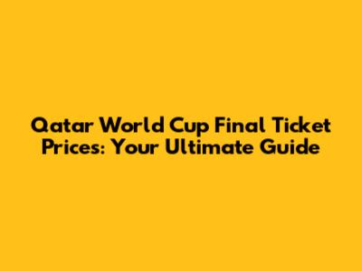 Qatar World Cup Final Ticket Prices: Your Ultimate Guide