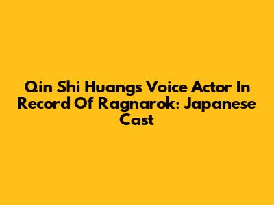 Qin Shi Huang's Voice Actor In Record Of Ragnarok: Japanese Cast